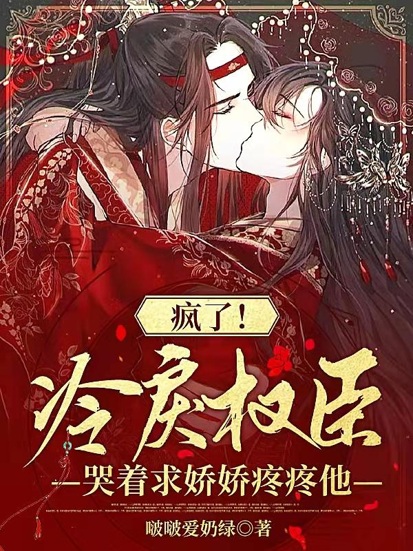 疯了!冷戾权臣哭着求娇娇疼疼他